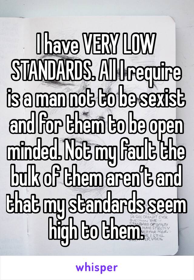 I have VERY LOW STANDARDS. All I require is a man not to be sexist and for them to be open minded. Not my fault the bulk of them aren’t and that my standards seem high to them.