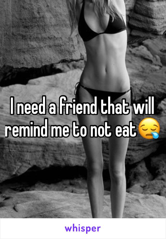 I need a friend that will remind me to not eat😪