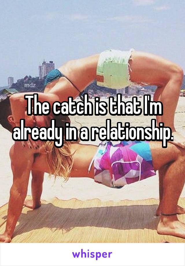 The catch is that I'm already in a relationship. 