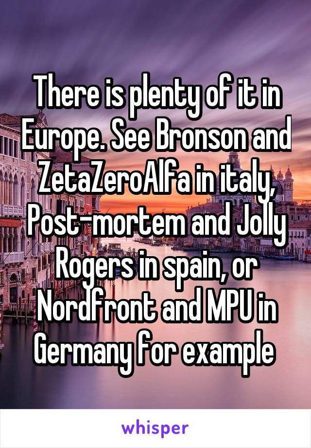 There is plenty of it in Europe. See Bronson and ZetaZeroAlfa in italy, Post-mortem and Jolly Rogers in spain, or Nordfront and MPU in Germany for example 