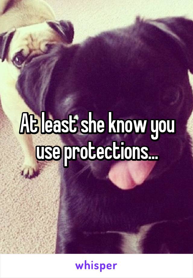 At least she know you use protections...
