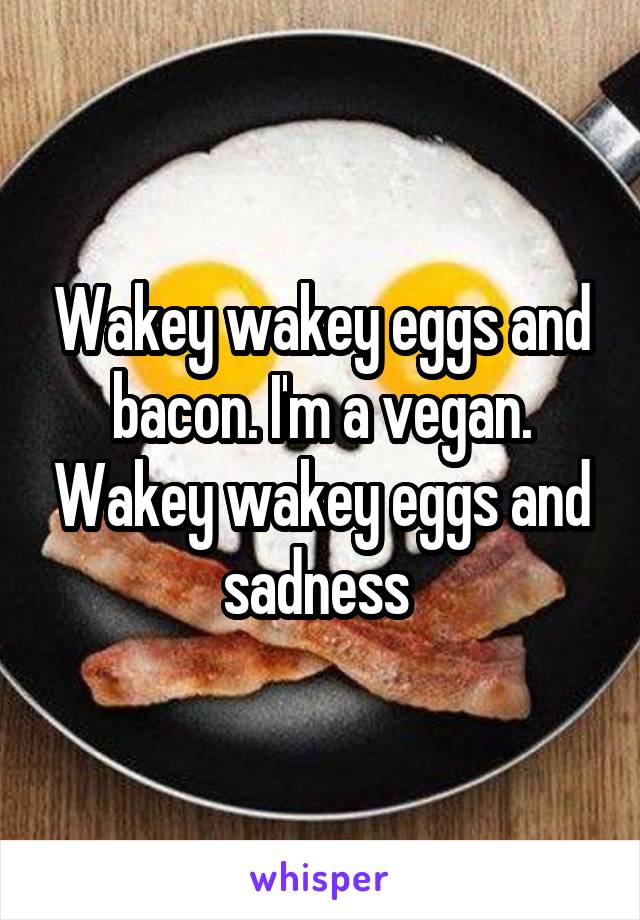 Wakey wakey eggs and bacon. I'm a vegan. Wakey wakey eggs and sadness 