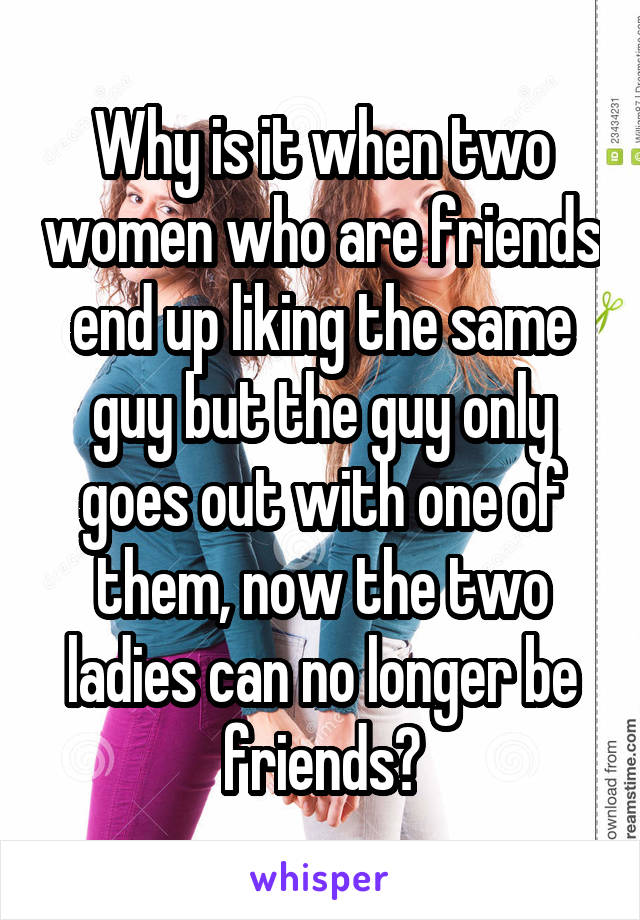 Why is it when two women who are friends end up liking the same guy but the guy only goes out with one of them, now the two ladies can no longer be friends?