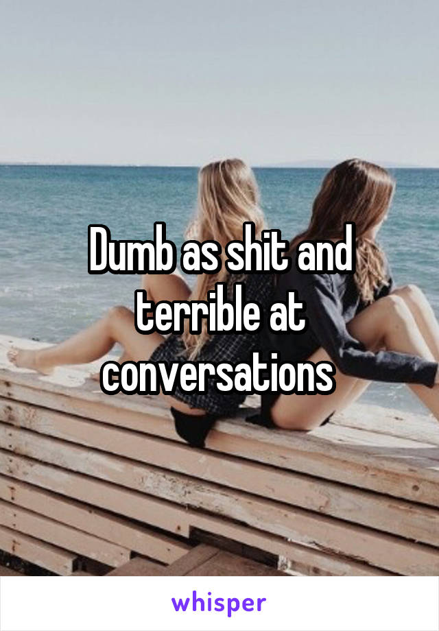 Dumb as shit and terrible at conversations 