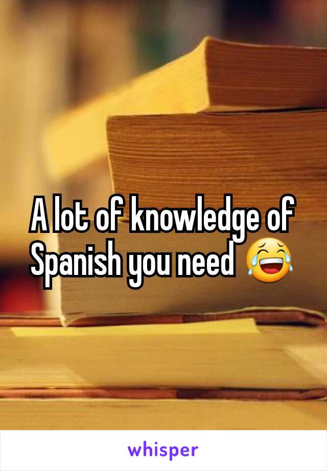 A lot of knowledge of Spanish you need 😂