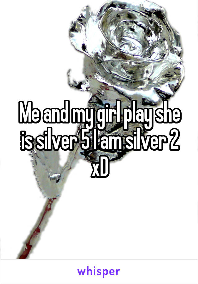 Me and my girl play she is silver 5 I am silver 2 xD