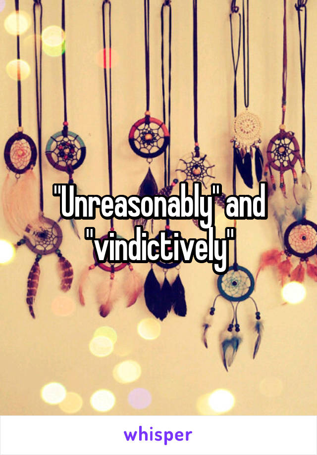 "Unreasonably" and "vindictively"