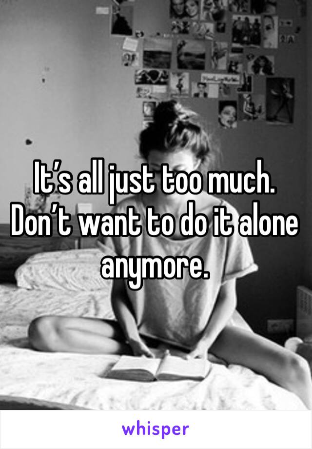 It’s all just too much. Don’t want to do it alone anymore. 
