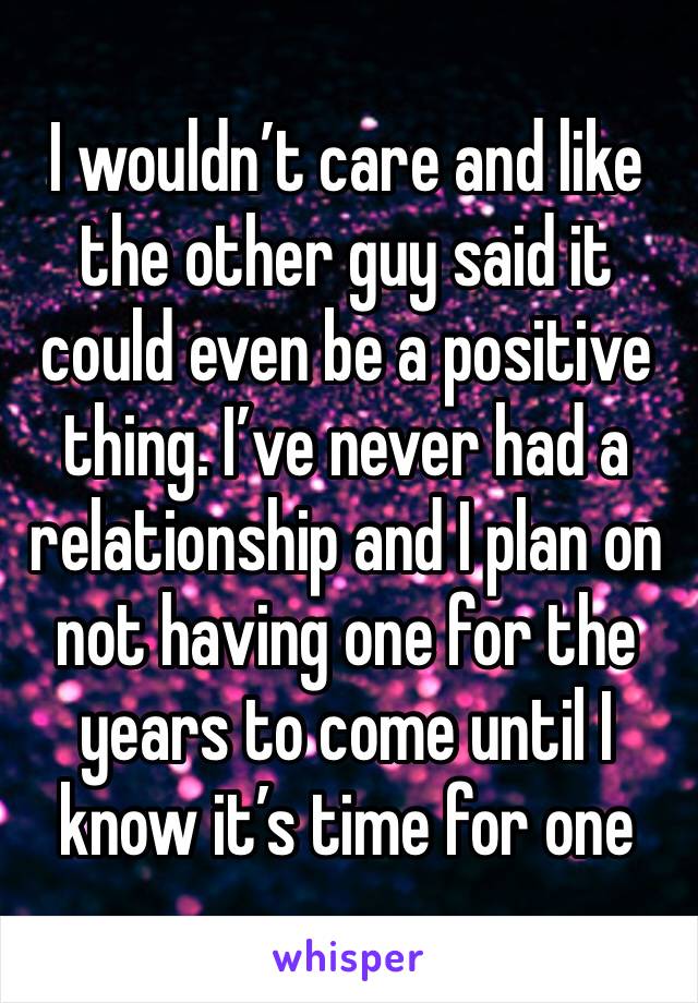 I wouldn’t care and like the other guy said it could even be a positive thing. I’ve never had a relationship and I plan on not having one for the years to come until I know it’s time for one