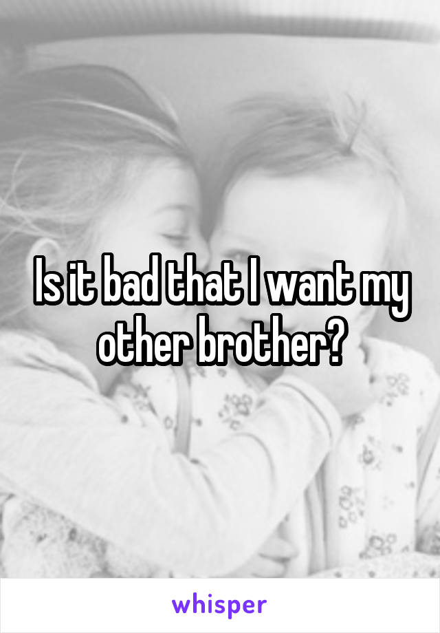 Is it bad that I want my other brother?