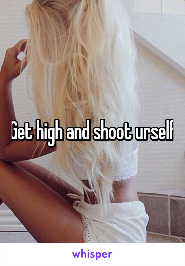 Get high and shoot urself