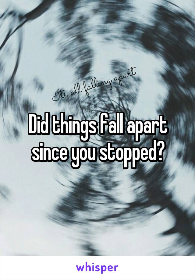 Did things fall apart since you stopped?