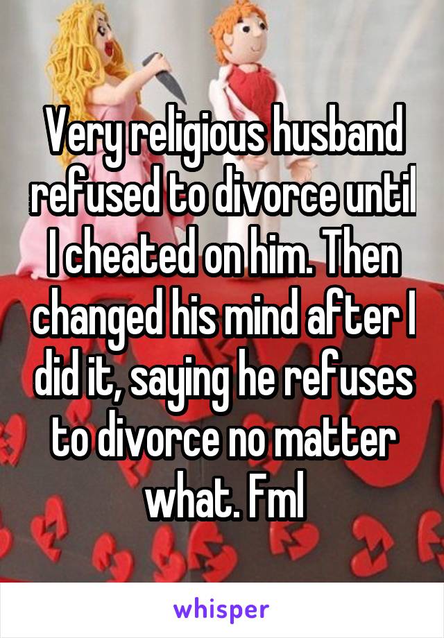 Very religious husband refused to divorce until I cheated on him. Then changed his mind after I did it, saying he refuses to divorce no matter what. Fml