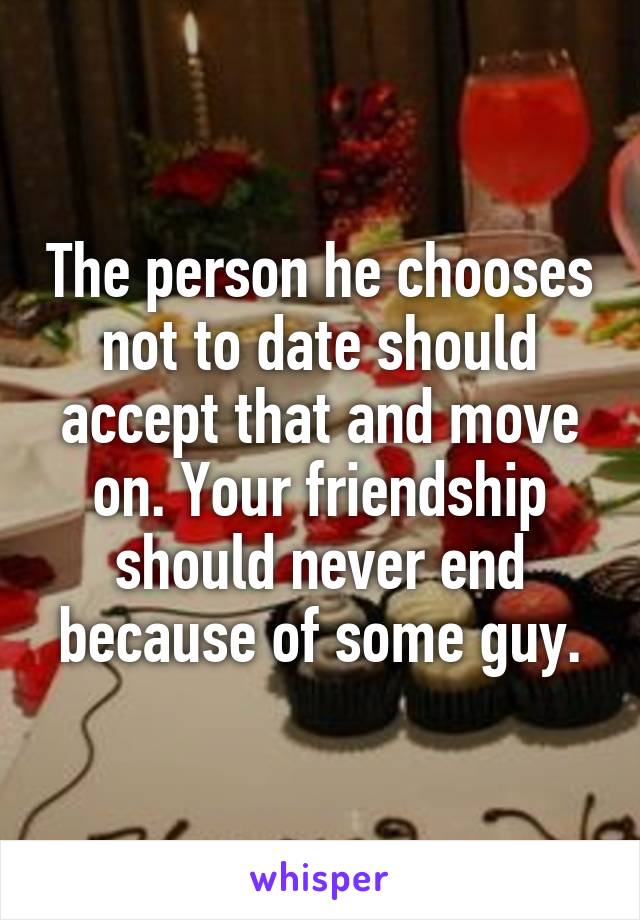 The person he chooses not to date should accept that and move on. Your friendship should never end because of some guy.