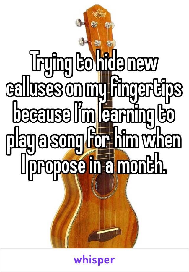 Trying to hide new calluses on my fingertips because I’m learning to play a song for him when I propose in a month. 