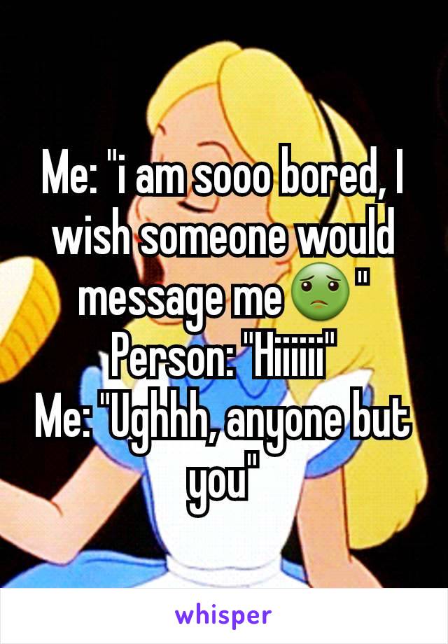 Me: "i am sooo bored, I wish someone would message meðŸ¤¢"
Person: "Hiiiiii"
Me: "Ughhh, anyone but you"