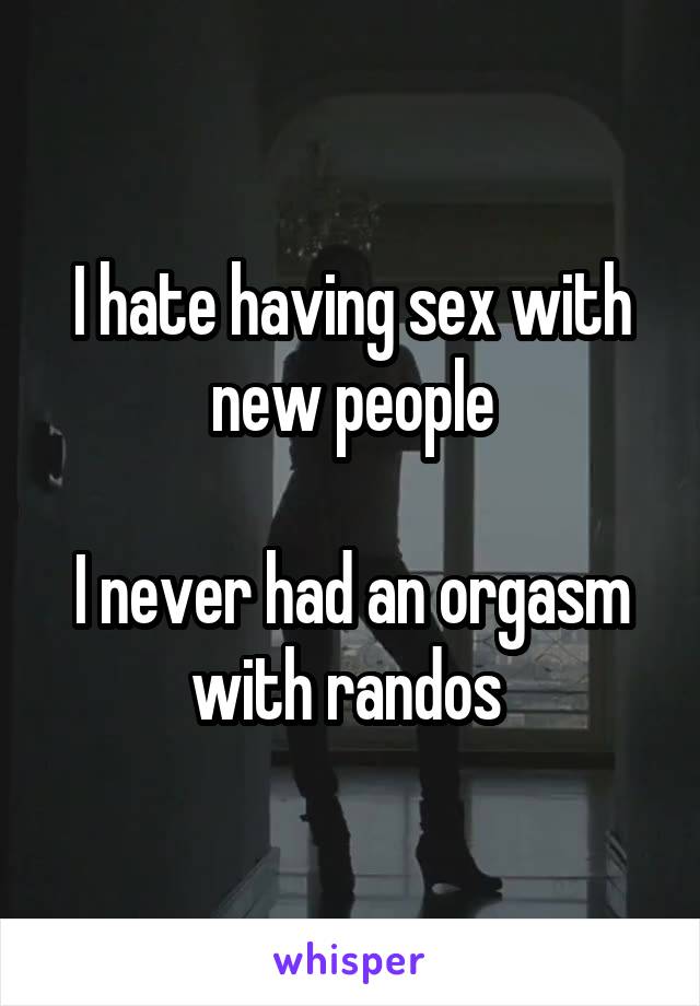 I hate having sex with new people

I never had an orgasm with randos 