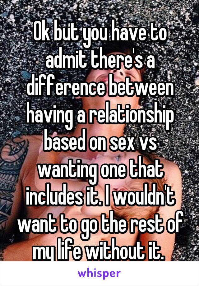 Ok but you have to admit there's a difference between having a relationship based on sex vs wanting one that includes it. I wouldn't want to go the rest of my life without it. 