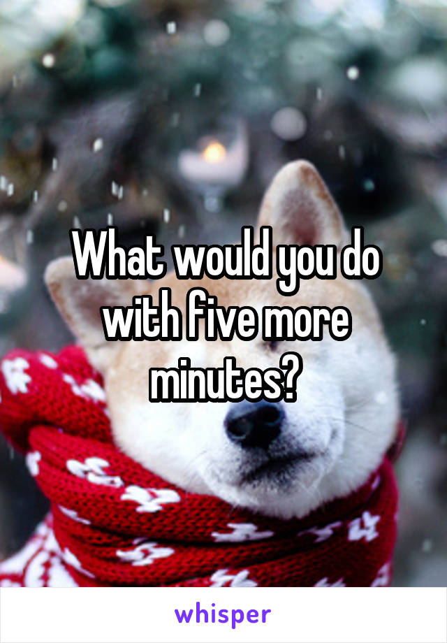 What would you do with five more minutes?