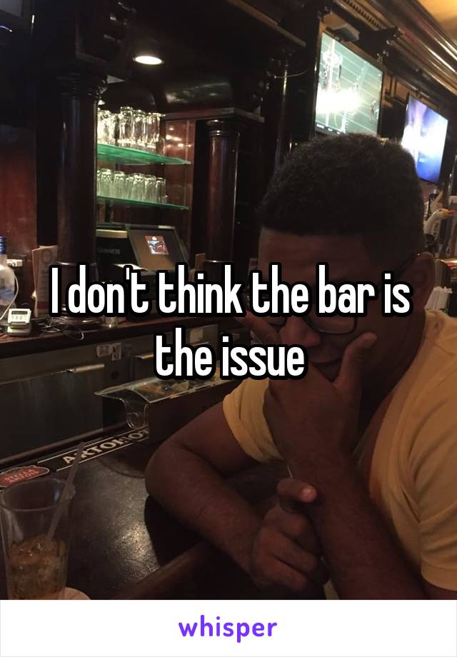 I don't think the bar is the issue