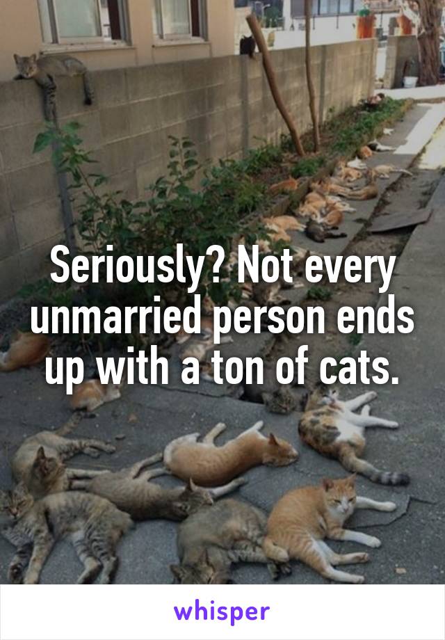 Seriously? Not every unmarried person ends up with a ton of cats.