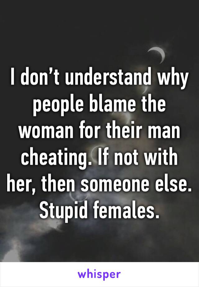 I don’t understand why people blame the woman for their man cheating. If not with her, then someone else. Stupid females.