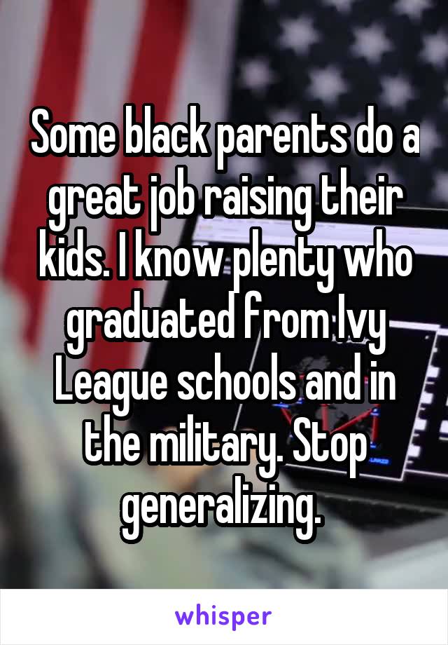 Some black parents do a great job raising their kids. I know plenty who graduated from Ivy League schools and in the military. Stop generalizing. 