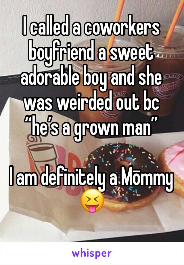I called a coworkers boyfriend a sweet adorable boy and she was weirded out bc “he’s a grown man”

I am definitely a Mōmmy 😝 