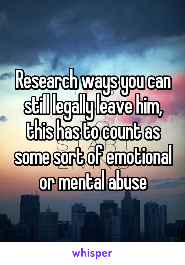 Research ways you can still legally leave him, this has to count as some sort of emotional or mental abuse