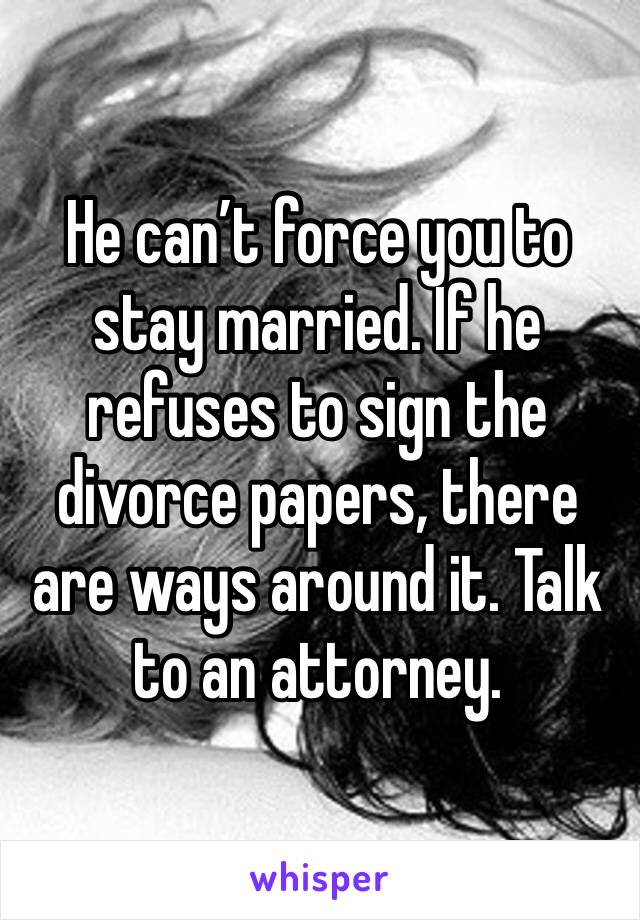 He can’t force you to stay married. If he refuses to sign the divorce papers, there are ways around it. Talk to an attorney. 
