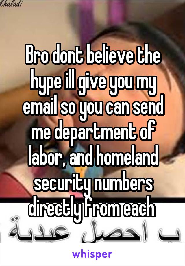 Bro dont believe the hype ill give you my email so you can send me department of labor, and homeland security numbers directly from each 