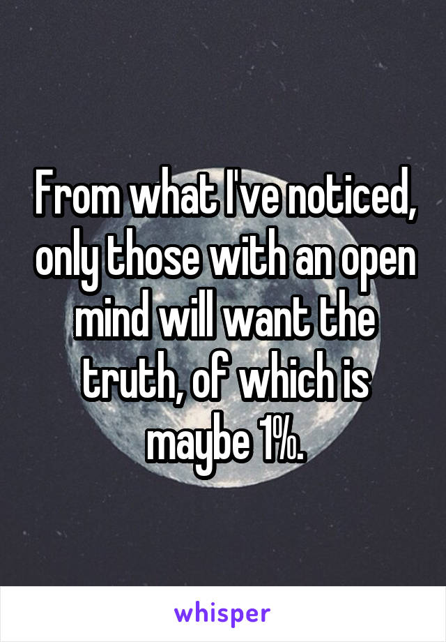 From what I've noticed, only those with an open mind will want the truth, of which is maybe 1%.