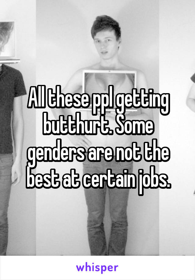 All these ppl getting butthurt. Some genders are not the best at certain jobs.