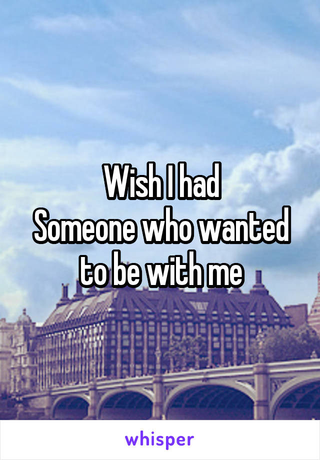 Wish I had
Someone who wanted to be with me