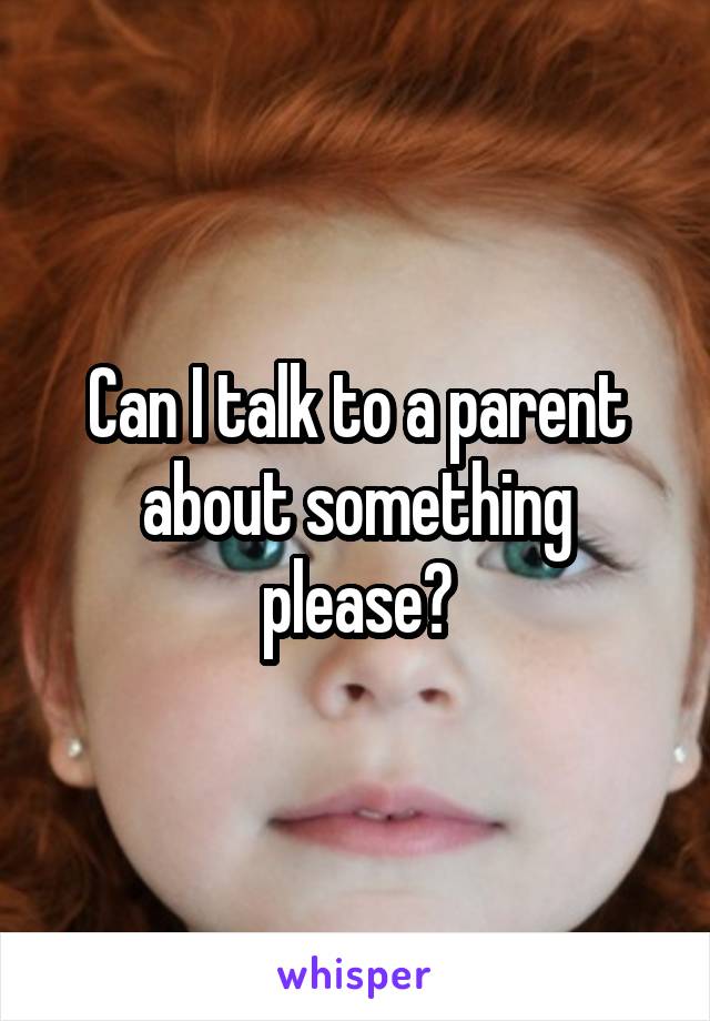 Can I talk to a parent about something please?