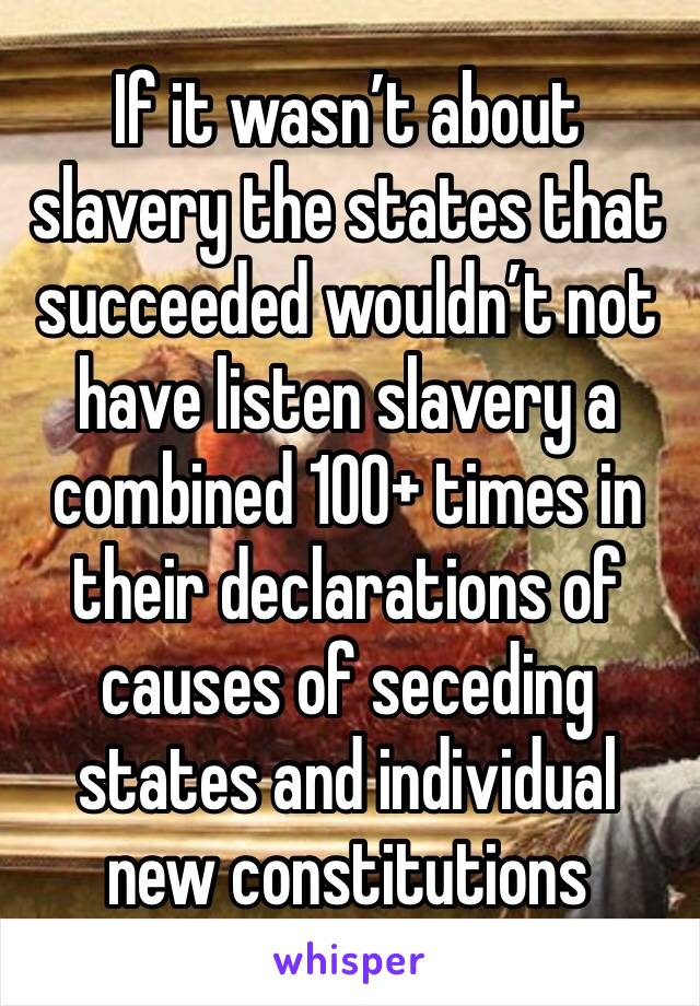 If it wasn’t about slavery the states that succeeded wouldn’t not have listen slavery a combined 100+ times in their declarations of causes of seceding states and individual new constitutions 