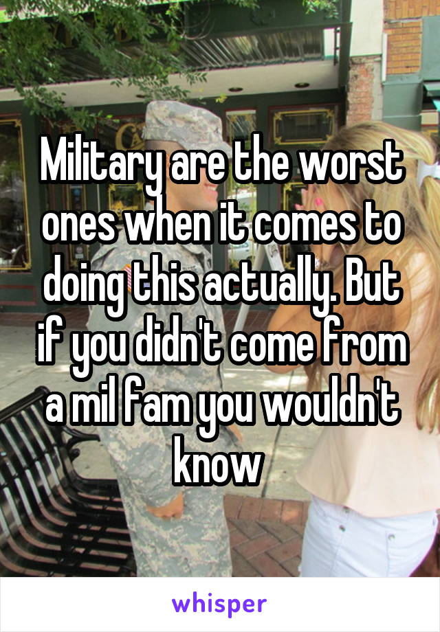 Military are the worst ones when it comes to doing this actually. But if you didn't come from a mil fam you wouldn't know 