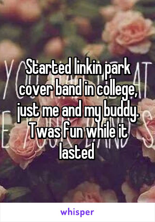 Started linkin park cover band in college, just me and my buddy. Twas fun while it lasted 