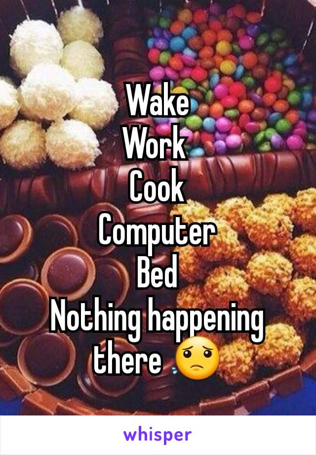 Wake
Work 
Cook
Computer
Bed
Nothing happening there 😟