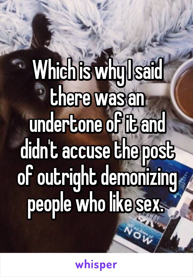 Which is why I said there was an undertone of it and didn't accuse the post of outright demonizing people who like sex. 