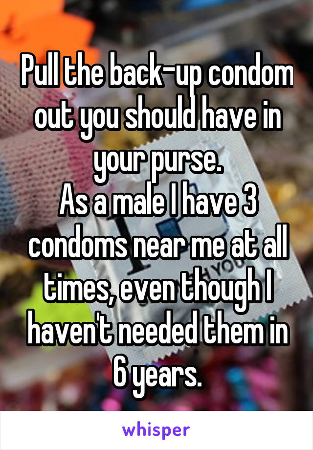 Pull the back-up condom out you should have in your purse.
As a male I have 3 condoms near me at all times, even though I haven't needed them in 6 years.