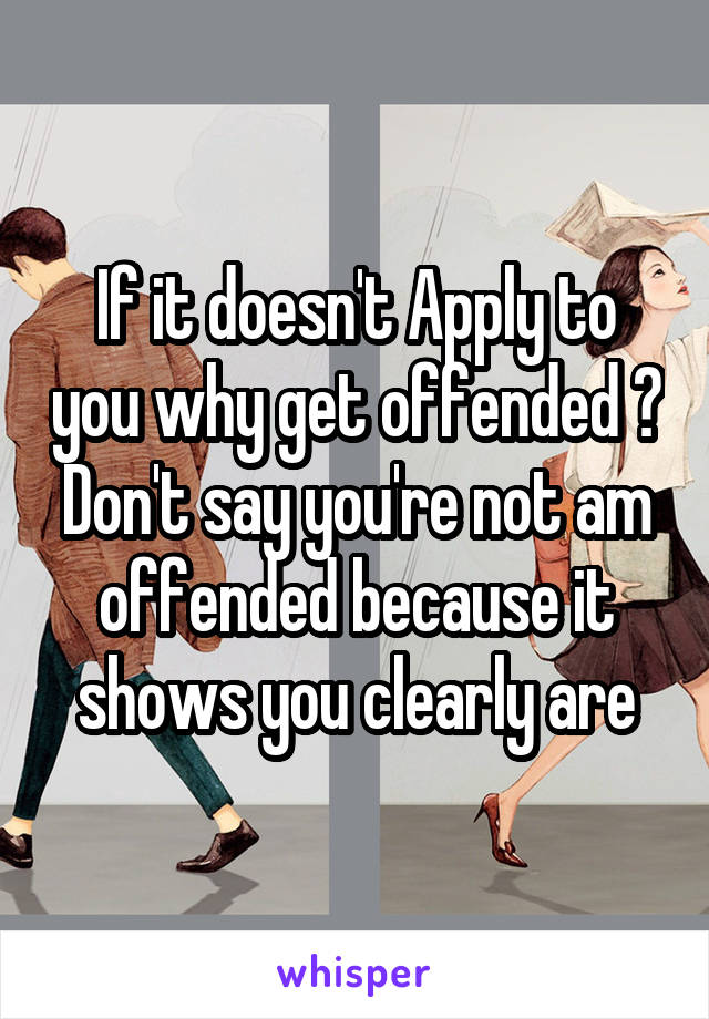 If it doesn't Apply to you why get offended ? Don't say you're not am offended because it shows you clearly are