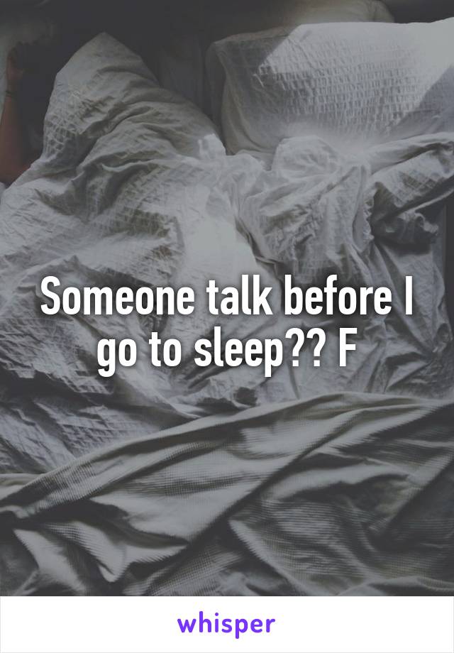 Someone talk before I go to sleep?? F