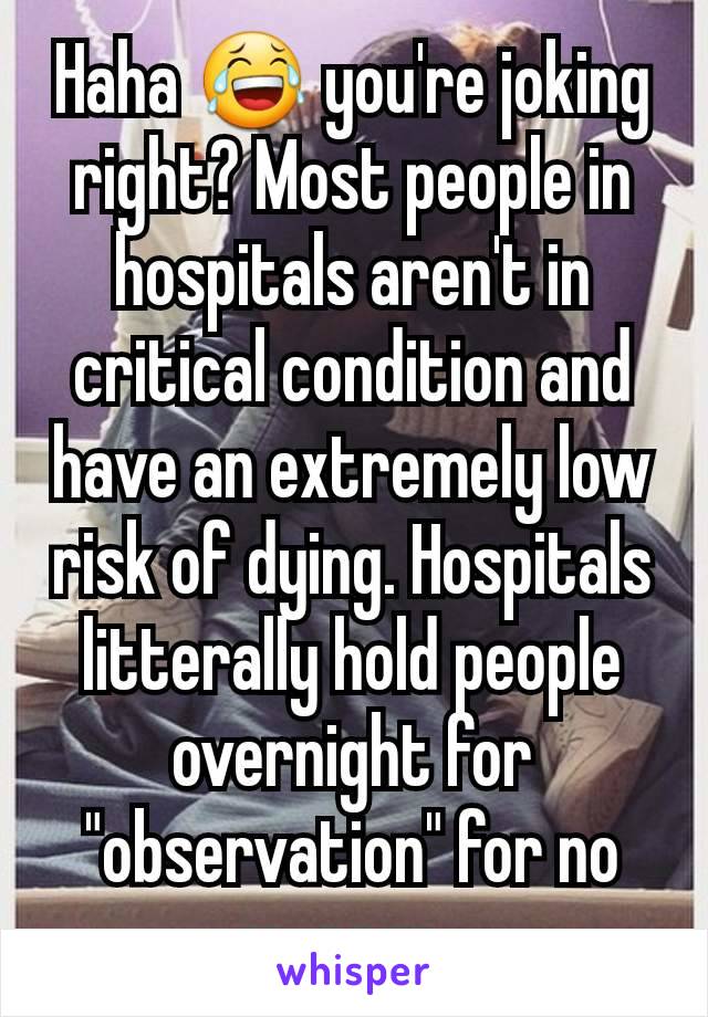 Haha 😂 you're joking right? Most people in hospitals aren't in critical condition and have an extremely low risk of dying. Hospitals litterally hold people overnight for "observation" for no reason 