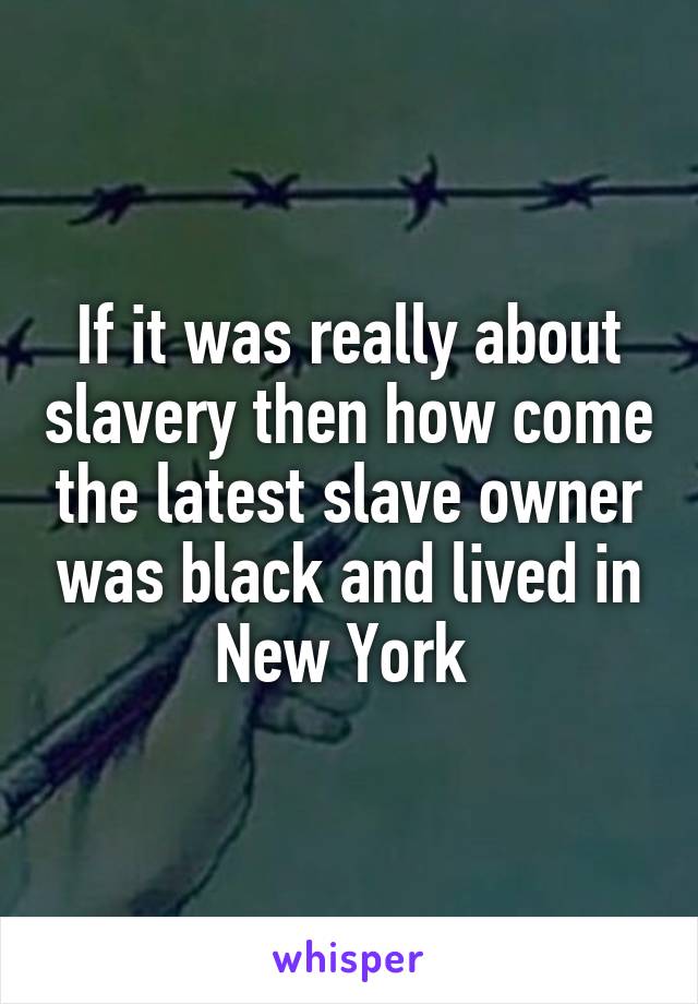 If it was really about slavery then how come the latest slave owner was black and lived in New York 
