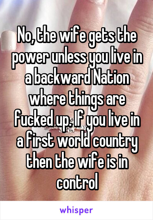 No, the wife gets the power unless you live in a backward Nation where things are fucked up. If you live in a first world country then the wife is in control