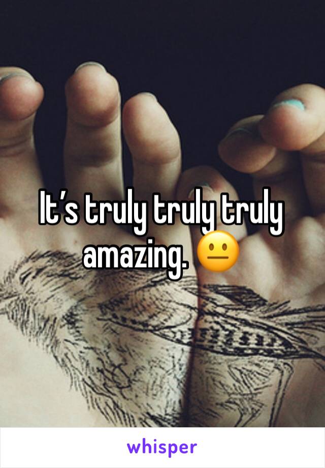 It’s truly truly truly amazing. 😐