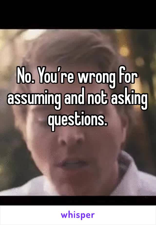 No. You’re wrong for assuming and not asking questions.