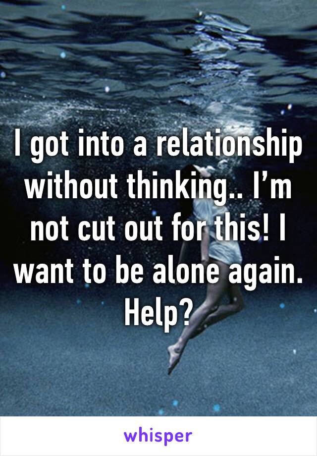 I got into a relationship without thinking.. I’m not cut out for this! I want to be alone again. Help?