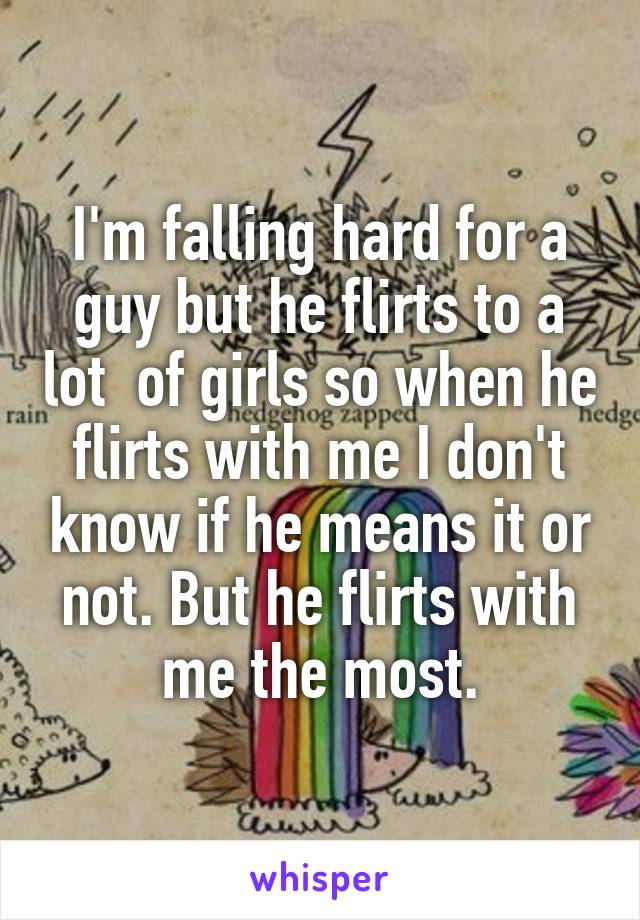 I'm falling hard for a guy but he flirts to a lot  of girls so when he flirts with me I don't know if he means it or not. But he flirts with me the most.